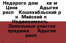 Недорого дом 72,3кв.м › Цена ­ 820 000 - Адыгея респ., Кошехабльский р-н, Майский п. Недвижимость » Земельные участки продажа   . Адыгея респ.